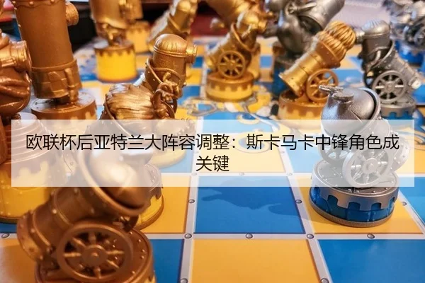 欧联杯后亚特兰大阵容调整：斯卡马卡中锋角色成关键