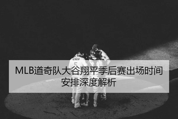 MLB道奇队大谷翔平季后赛出场时间安排深度解析