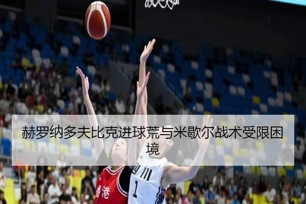 赫罗纳多夫比克进球荒与米歇尔战术受限困境