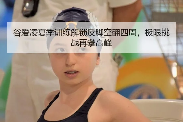 谷爱凌夏季训练解锁反脚空翻四周，极限挑战再攀高峰