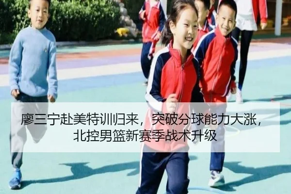 廖三宁赴美特训归来，突破分球能力大涨，北控男篮新赛季战术升级