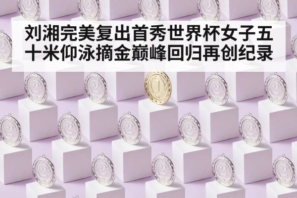 刘湘完美复出首秀世界杯女子五十米仰泳摘金巅峰回归再创纪录