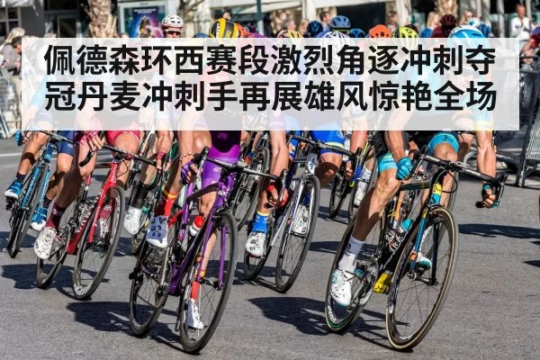 佩德森环西赛段激烈角逐冲刺夺冠丹麦冲刺手再展雄风惊艳全场