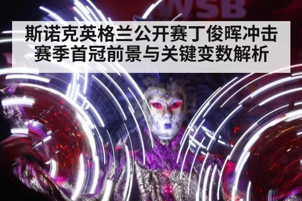 斯诺克英格兰公开赛丁俊晖冲击赛季首冠前景与关键变数解析