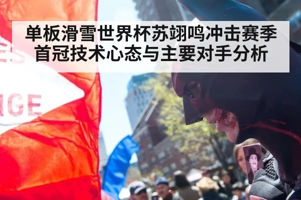 单板滑雪世界杯苏翊鸣冲击赛季首冠技术心态与主要对手分析
