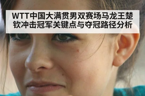 WTT中国大满贯男双赛场马龙王楚钦冲击冠军关键点与夺冠路径分析