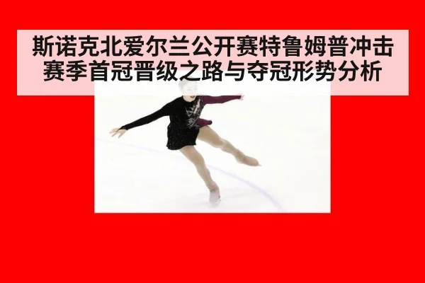 斯诺克北爱尔兰公开赛特鲁姆普冲击赛季首冠晋级之路与夺冠形势分析